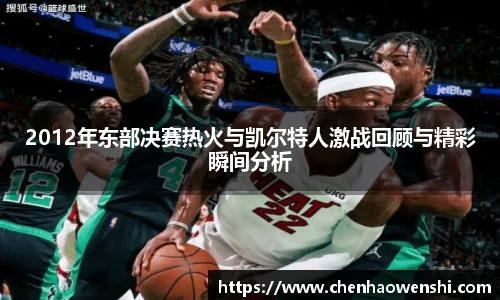 2012年东部决赛热火与凯尔特人激战回顾与精彩瞬间分析