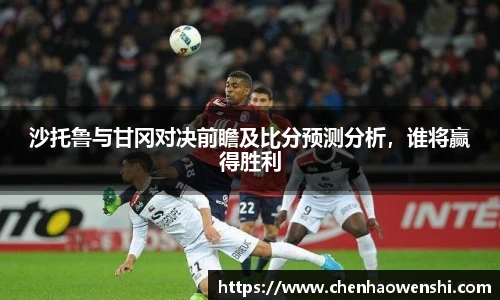 沙托鲁与甘冈对决前瞻及比分预测分析，谁将赢得胜利
